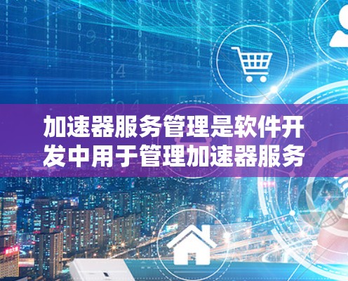 加速器服务管理是软件开发中用于管理加速器服务和插件的流程，确保它们正确运行，不出现错误。以下是对加速器服务管理的详细解释