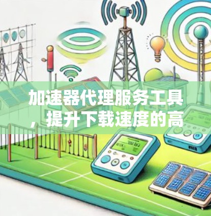 加速器代理服务工具，提升下载速度的高效解决方案