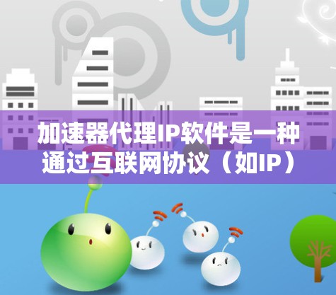 加速器代理IP软件是一种通过互联网协议（如IP）代理加速工具的软件，旨在通过IP地址连接到加速网站或其他加速功能，提供 faster下载和使用体验。以下是对这一概念的详细说明