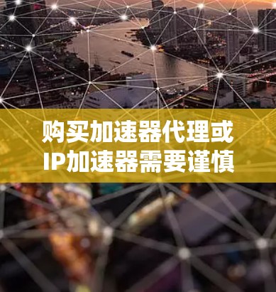 购买加速器代理或IP加速器需要谨慎，以下是一步步的指南