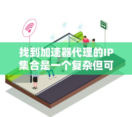 找到加速器代理的IP集合是一个复杂但可行的过程，以下是一步步的指南