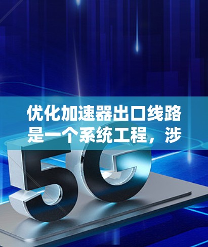 优化加速器出口线路是一个系统工程，涉及多个学科和环节，以下是一个有条理的优化步骤指南