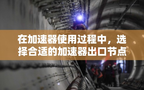 在加速器使用过程中，选择合适的加速器出口节点至关重要。以下是一个结构化的推荐列表，帮助您更好地选择适合的节点