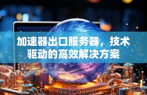 加速器出口服务器，技术驱动的高效解决方案