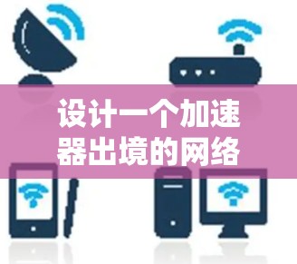 设计一个加速器出境的网络方案需要全面考虑多个方面，确保网络高效、安全和合规。以下是对整个过程的总结和建议，帮助您构建一个优化的网络方案