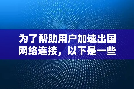 为了帮助用户加速出国网络连接，以下是一些详细的步骤和建议