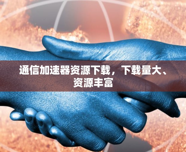 通信加速器资源下载，下载量大、资源丰富