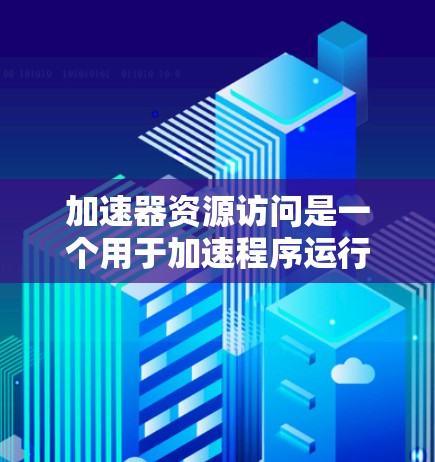 加速器资源访问是一个用于加速程序运行的工具，主要涉及网络资源和数据库资源的访问。以下是关于加速器资源访问的详细说明