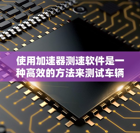 使用加速器测速软件是一种高效的方法来测试车辆在不同路况下的行驶速度。以下是一步步的指南，帮助您轻松掌握这一技术