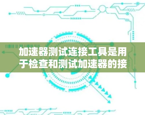 加速器测试连接工具是用于检查和测试加速器的接口和连接方式的工具。以下是对这些工具的详细说明