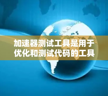 加速器测试工具是用于优化和测试代码的工具，尤其在高性能计算和计算机科学领域。以下是对这一主题的分步解释