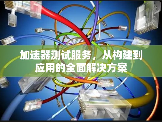 加速器测试服务，从构建到应用的全面解决方案