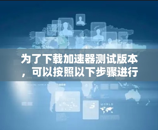 为了下载加速器测试版本，可以按照以下步骤进行