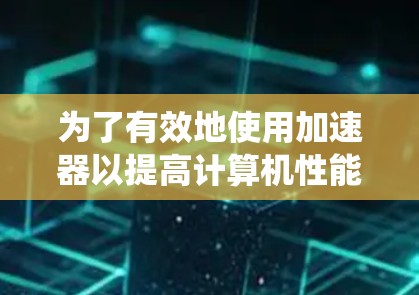 为了有效地使用加速器以提高计算机性能和系统稳定性，可以按照以下步骤进行
