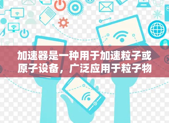 加速器是一种用于加速粒子或原子设备，广泛应用于粒子物理研究、原子物理研究、核能等领域的技术。以下是几种主要加速器的比较