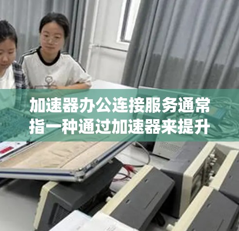 加速器办公连接服务通常指一种通过加速器来提升办公访问速度的工具。加速器（SpeedUp）是一种在线加速器，用户可以在加速器上输入需要加速的链接或文件，加速器会自动下载并加速文件传输，从而提升下载速度