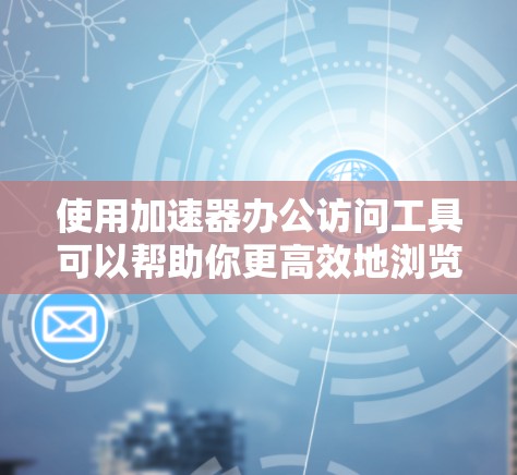 使用加速器办公访问工具可以帮助你更高效地浏览网页，节省时间。以下是详细的步骤指南