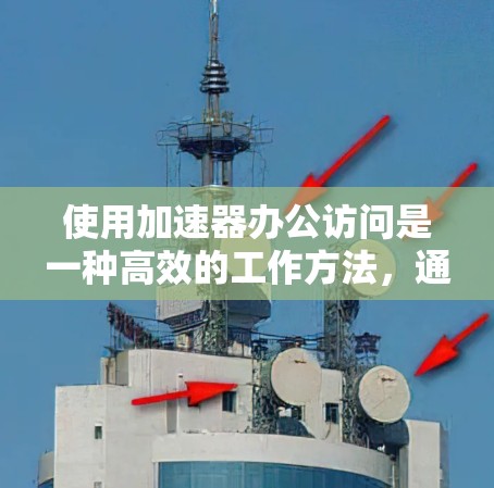 使用加速器办公访问是一种高效的工作方法，通过自动加速办公软件，节省时间并提升生产力。以下是详细的步骤指南