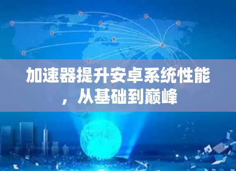 加速器提升安卓系统性能，从基础到巅峰