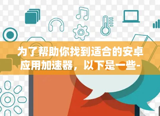为了帮助你找到适合的安卓应用加速器，以下是一些-step-by-step的推荐和步骤，确保你能够找到可靠和有效的工具