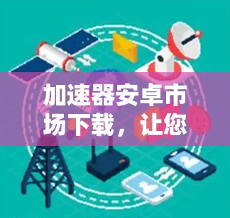 加速器安卓市场下载，让您的下载更加轻松，优质资源一网打尽！