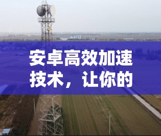 安卓高效加速技术，让你的手机更轻盈！