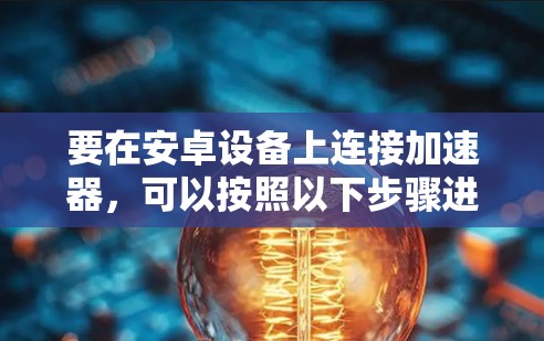 要在安卓设备上连接加速器，可以按照以下步骤进行