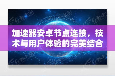 加速器安卓节点连接，技术与用户体验的完美结合