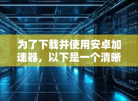 为了下载并使用安卓加速器，以下是一个清晰的步骤指南