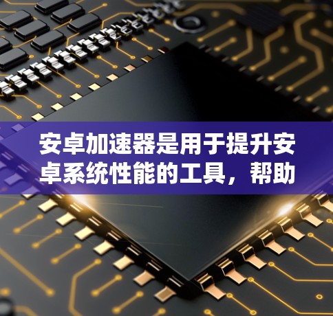 安卓加速器是用于提升安卓系统性能的工具，帮助用户减少对手机资源的依赖。以下是一些推荐的加速器和如何使用它们
