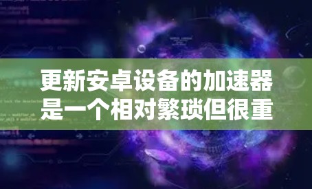 更新安卓设备的加速器是一个相对繁琐但很重要的步骤，以下是逐步的指南