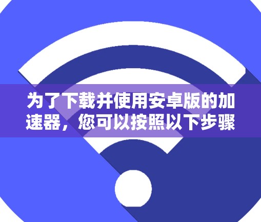 为了下载并使用安卓版的加速器，您可以按照以下步骤进行