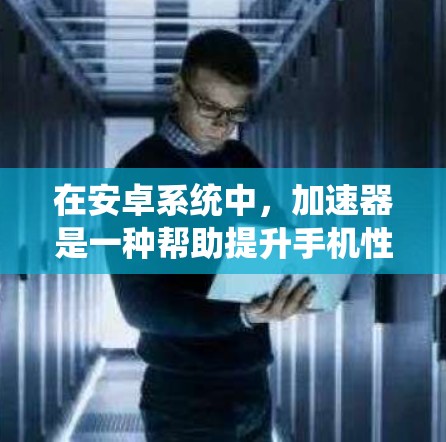 在安卓系统中，加速器是一种帮助提升手机性能的工具，它通过网络加速技术将网络数据快速转移到移动存储设备（如SD卡或U盘）从而减少数据传输时间和空间占用。以下是关于安卓加速器的详细介绍