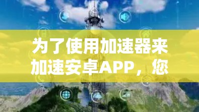 为了使用加速器来加速安卓APP，您可以按照以下步骤进行操作
