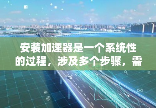 安装加速器是一个系统性的过程，涉及多个步骤，需要按照以下步骤进行