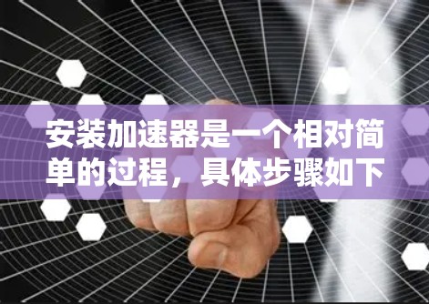 安装加速器是一个相对简单的过程，具体步骤如下
