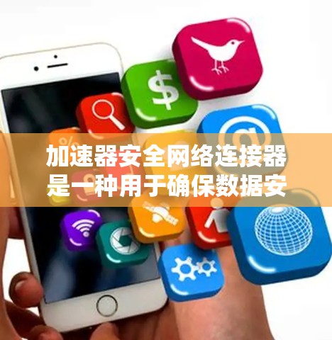 加速器安全网络连接器是一种用于确保数据安全和隐私的网络设备。它通过多种技术手段，如防火墙、VPN、数据加密等，保护用户的数据免受攻击和未经授权的访问。以下是关于加速器安全网络连接器的详细说明