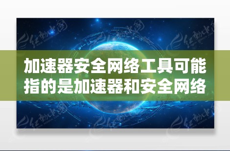 加速器安全网络工具可能指的是加速器和安全网络工具的结合使用，具体取决于你的需求。以下是一些可能的解释和推荐