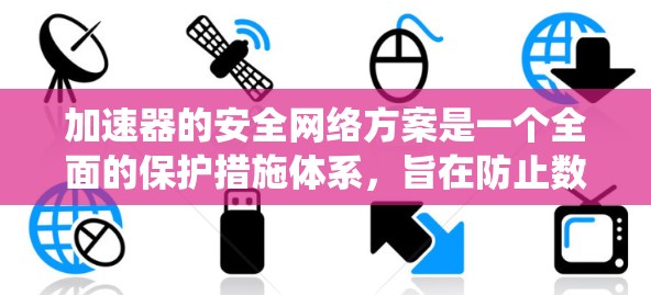 加速器的安全网络方案是一个全面的保护措施体系，旨在防止数据泄露和系统攻击。以下是该方案的详细分析和实施建议