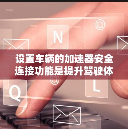 设置车辆的加速器安全连接功能是提升驾驶体验的重要步骤。以下是一个清晰的指南，帮助您正确设置加速器安全连接