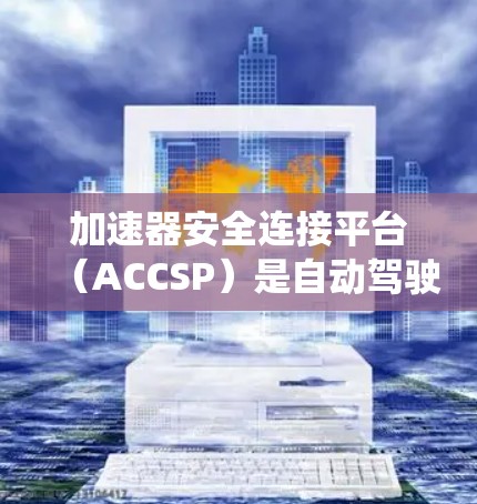 加速器安全连接平台（ACCSP）是自动驾驶汽车系统中不可或缺的核心模块，旨在构建高效的、安全可靠的自动驾驶架构。以下是关于该平台的详细解释