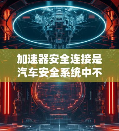 加速器安全连接是汽车安全系统中不可或缺的一部分，它负责在加速过程中防止危险物品（如汽油喷射或电火花）从加速器内泄漏。以下是一个系统化的教程，帮助你理解加速器安全连接的原理、安装步骤以及维护方法