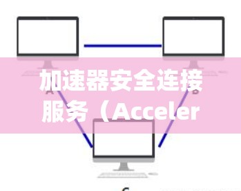 加速器安全连接服务（Accelerator Safety Connection Service）是一个与车辆安全系统相关的服务，主要负责在车辆加速过程中确保安全连接，防止危险情况的发生