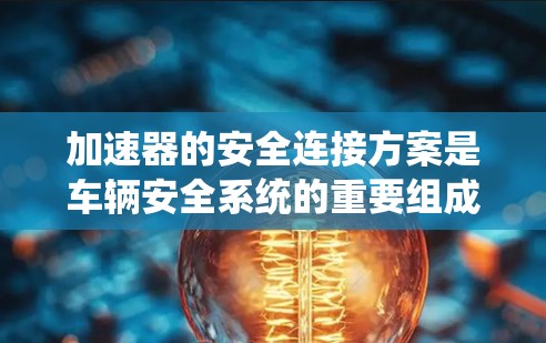 加速器的安全连接方案是车辆安全系统的重要组成部分，确保在加速、刹车等操作时的安全性。以下是对加速器安全连接方案的详细分析和总结