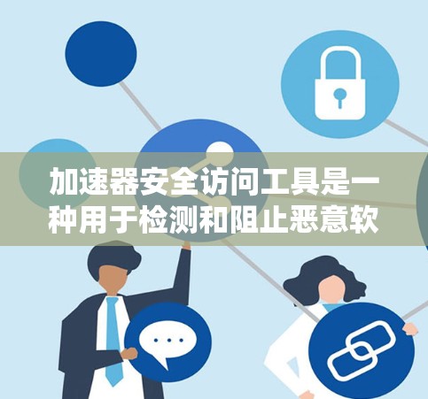 加速器安全访问工具是一种用于检测和阻止恶意软件的软件，旨在保护用户和计算机系统免受潜在威胁。以下是对其功能、特性、应用和使用方法的详细总结