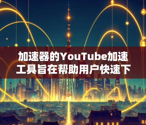 加速器的YouTube加速工具旨在帮助用户快速下载和保存YouTube视频，提升观看和分享效率。以下是详细的步骤指南和推荐
