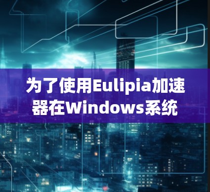 为了使用Eulipia加速器在Windows系统中访问网络资源，您可以按照以下步骤进行操作
