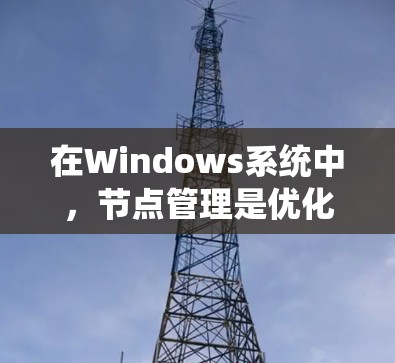 在Windows系统中，节点管理是优化性能的工具，特别是通过加速器可以让任务和进程更好地分布到任务线、运行线或启动线，从而提高系统效率。以下是关于Windows节点管理加速器的详细步骤和信息