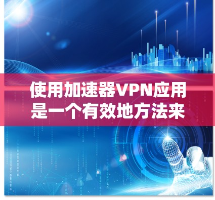 使用加速器VPN应用是一个有效地方法来访问安全、高速的网络服务。以下是一个详细的步骤指南，帮助您轻松使用加速器VPN