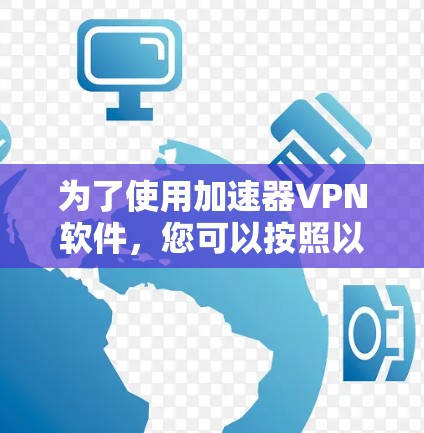 为了使用加速器VPN软件，您可以按照以下步骤进行